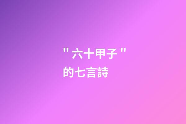 ＂六十甲子＂ 的七言詩